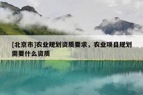 [北京市]农业规划资质要求，农业项目规划需要什么资质