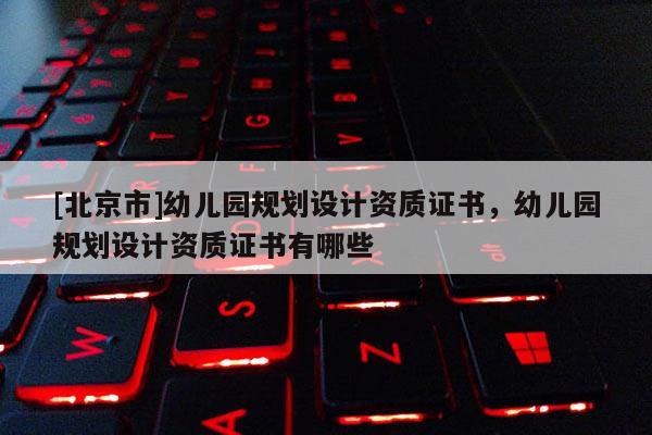[北京市]幼儿园规划设计资质证书，幼儿园规划设计资质证书有哪些