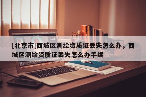 [北京市]西城区测绘资质证丢失怎么办，西城区测绘资质证丢失怎么办手续