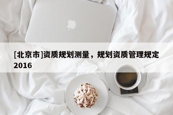 [北京市]资质规划测量，规划资质管理规定2016