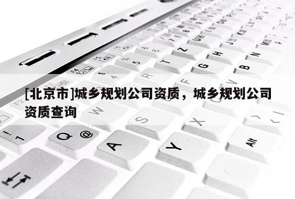 [北京市]城乡规划公司资质，城乡规划公司资质查询
