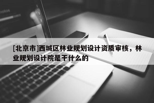 [北京市]西城区林业规划设计资质审核，林业规划设计院是干什么的