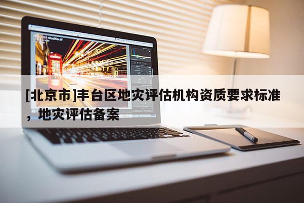 [北京市]丰台区地灾评估机构资质要求标准，地灾评估备案