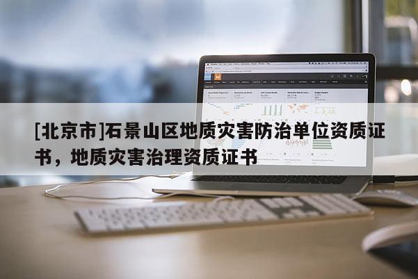 [北京市]石景山区地质灾害防治单位资质证书，地质灾害治理资质证书