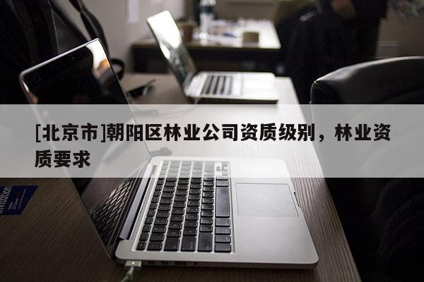 [北京市]朝阳区林业公司资质级别，林业资质要求