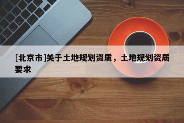 [北京市]关于土地规划资质，土地规划资质要求