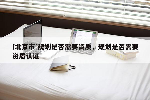 [北京市]规划是否需要资质，规划是否需要资质认证
