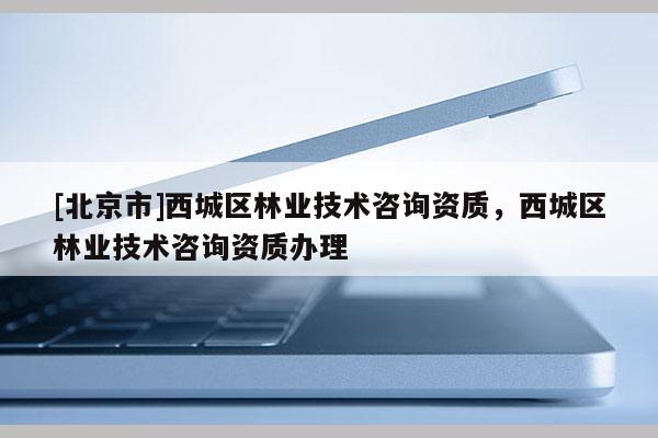 [北京市]西城区林业技术咨询资质，西城区林业技术咨询资质办理