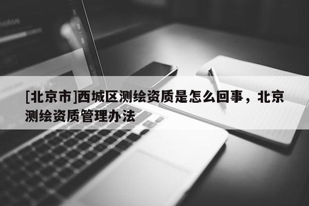 [北京市]西城区测绘资质是怎么回事，北京测绘资质管理办法