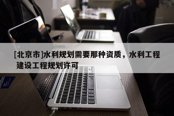 [北京市]水利规划需要那种资质，水利工程 建设工程规划许可