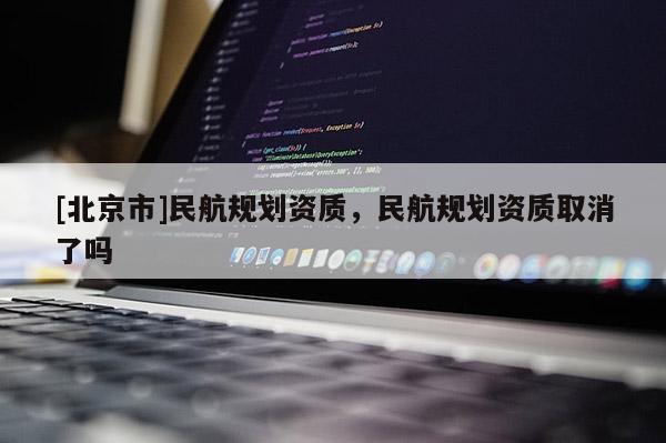 [北京市]民航规划资质，民航规划资质取消了吗