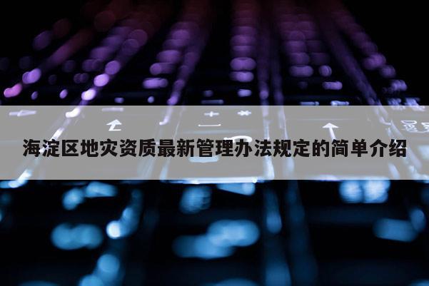 海淀区地灾资质最新管理办法规定的简单介绍