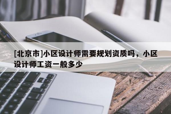 [北京市]小区设计师需要规划资质吗，小区设计师工资一般多少