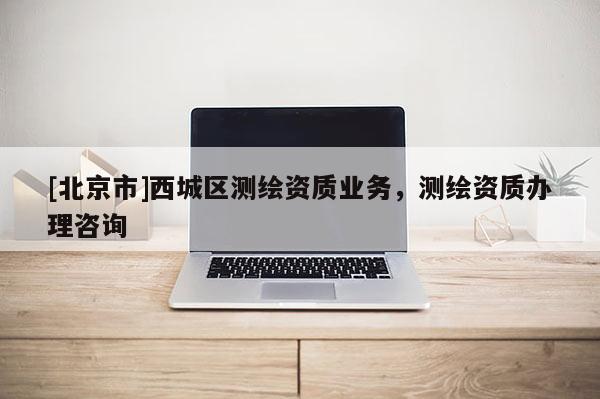 [北京市]西城区测绘资质业务，测绘资质办理咨询