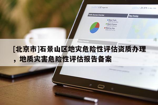 [北京市]石景山区地灾危险性评估资质办理，地质灾害危险性评估报告备案