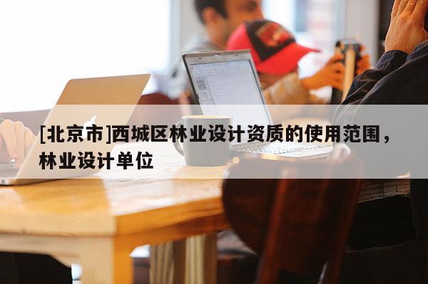 [北京市]西城区林业设计资质的使用范围，林业设计单位