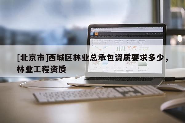 [北京市]西城区林业总承包资质要求多少，林业工程资质