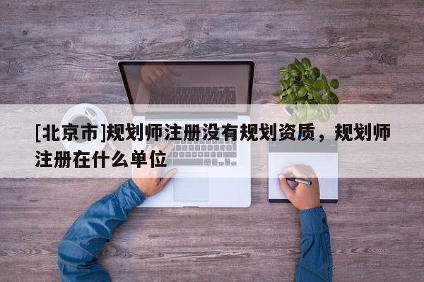 [北京市]规划师注册没有规划资质，规划师注册在什么单位