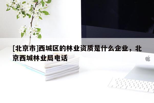 [北京市]西城区的林业资质是什么企业，北京西城林业局电话
