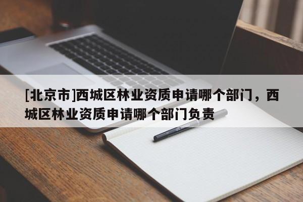 [北京市]西城区林业资质申请哪个部门，西城区林业资质申请哪个部门负责