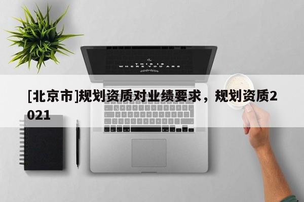 [北京市]规划资质对业绩要求，规划资质2021