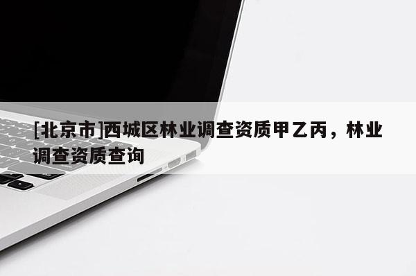 [北京市]西城区林业调查资质甲乙丙，林业调查资质查询