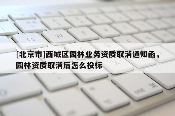 [北京市]西城区园林业务资质取消通知函，园林资质取消后怎么投标