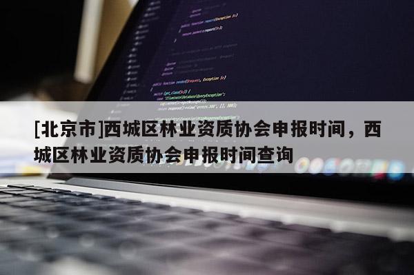 [北京市]西城区林业资质协会申报时间，西城区林业资质协会申报时间查询