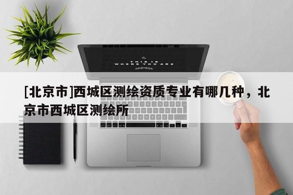 [北京市]西城区测绘资质专业有哪几种，北京市西城区测绘所