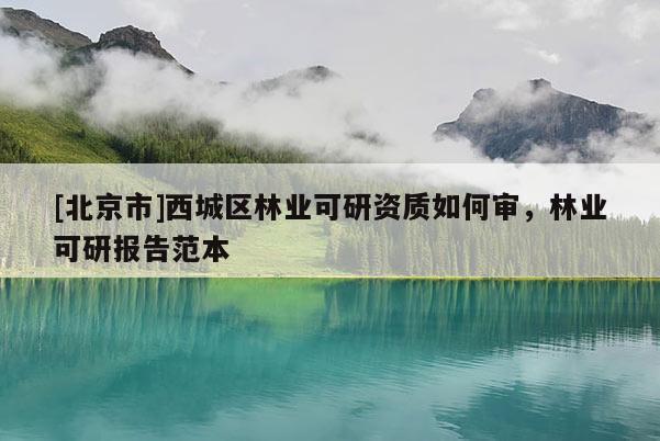 [北京市]西城区林业可研资质如何审，林业可研报告范本