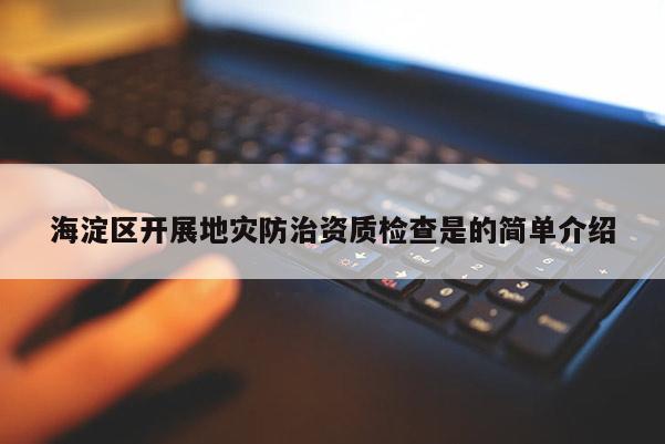 海淀区开展地灾防治资质检查是的简单介绍