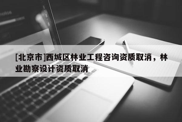 [北京市]西城区林业工程咨询资质取消，林业勘察设计资质取消