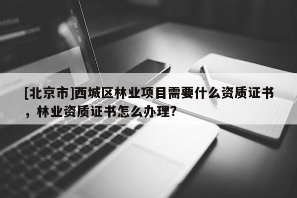 [北京市]西城区林业项目需要什么资质证书，林业资质证书怎么办理?