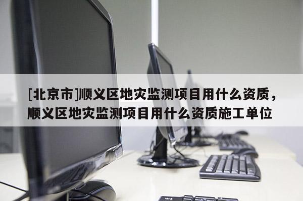 [北京市]顺义区地灾监测项目用什么资质，顺义区地灾监测项目用什么资质施工单位