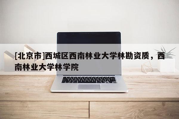 [北京市]西城区西南林业大学林勘资质，西南林业大学林学院