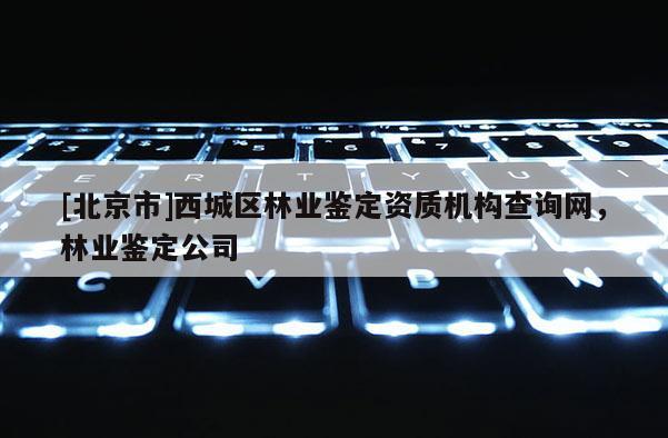 [北京市]西城区林业鉴定资质机构查询网，林业鉴定公司