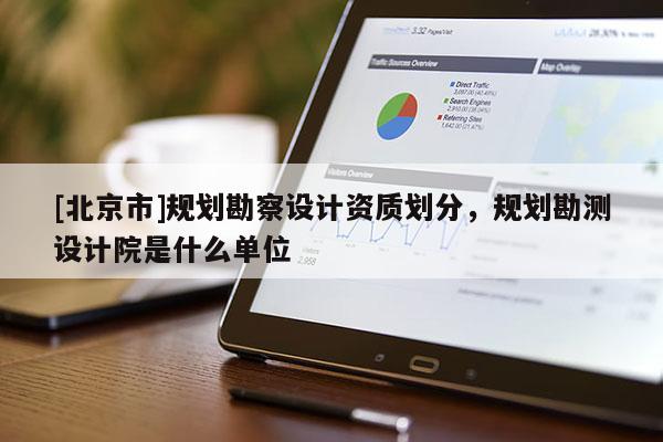 [北京市]规划勘察设计资质划分，规划勘测设计院是什么单位