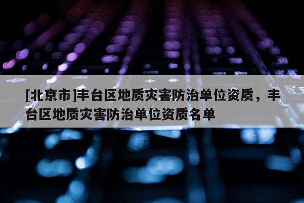 [北京市]丰台区地质灾害防治单位资质，丰台区地质灾害防治单位资质名单