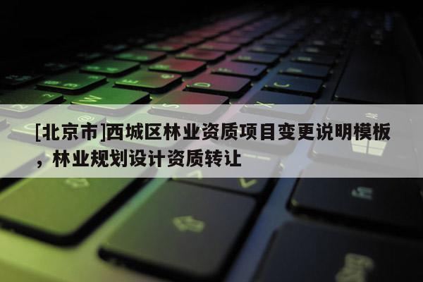 [北京市]西城区林业资质项目变更说明模板，林业规划设计资质转让
