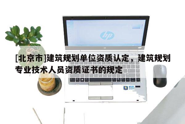 [北京市]建筑规划单位资质认定，建筑规划专业技术人员资质证书的规定