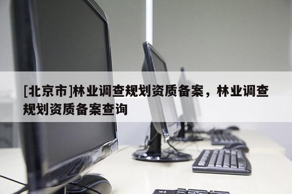 [北京市]林业调查规划资质备案，林业调查规划资质备案查询