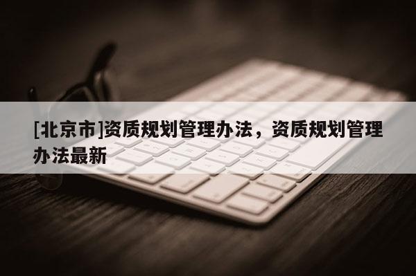 [北京市]资质规划管理办法，资质规划管理办法最新
