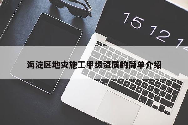 海淀区地灾施工甲级资质的简单介绍