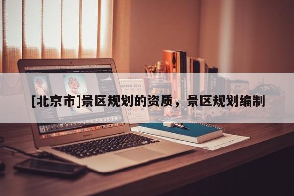 [北京市]景区规划的资质，景区规划编制