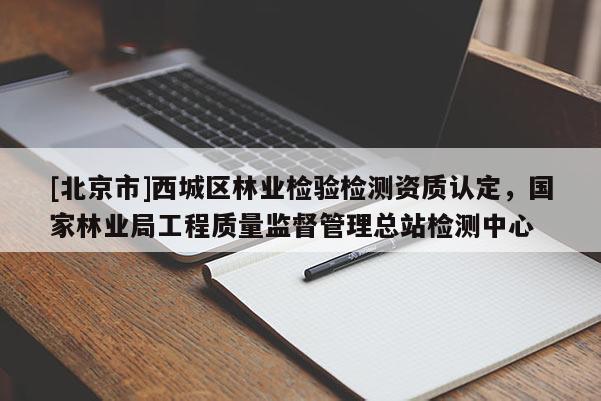 [北京市]西城区林业检验检测资质认定，国家林业局工程质量监督管理总站检测中心