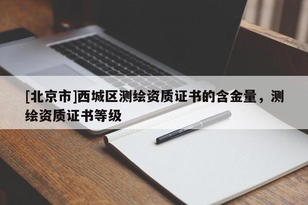 [北京市]西城区测绘资质证书的含金量，测绘资质证书等级