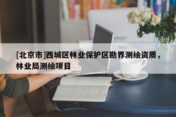 [北京市]西城区林业保护区勘界测绘资质，林业局测绘项目