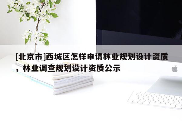 [北京市]西城区怎样申请林业规划设计资质，林业调查规划设计资质公示