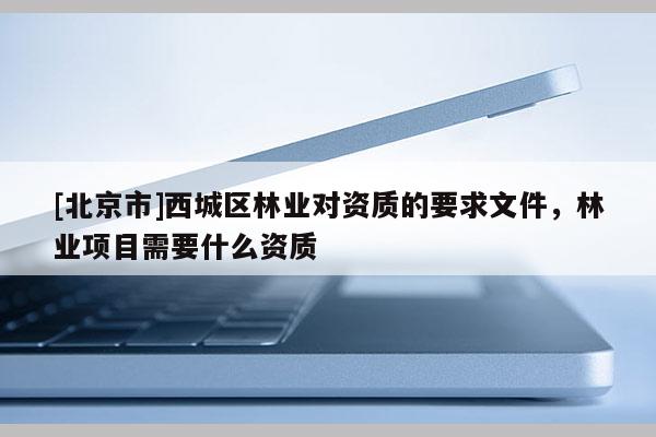 [北京市]西城区林业对资质的要求文件，林业项目需要什么资质