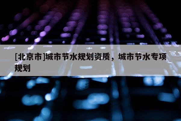 [北京市]城市节水规划资质，城市节水专项规划